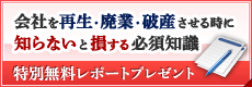 特別無料レポート 会社を再生・廃業・破産させる時に知らないと損する必須知識