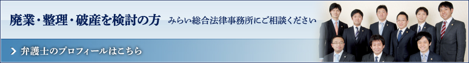 廃業・整理・破産を検討の方 みらい総合法律事務所にご相談ください 弁護士のプロフィールはこちら