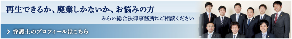 再生できるか、廃業しかないか、お悩みの方 みらい総合法律事務所にご相談ください 弁護士のプロフィールはこちら